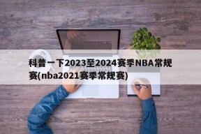 科普一下2023至2024赛季NBA常规赛(nba2021赛季常规赛)